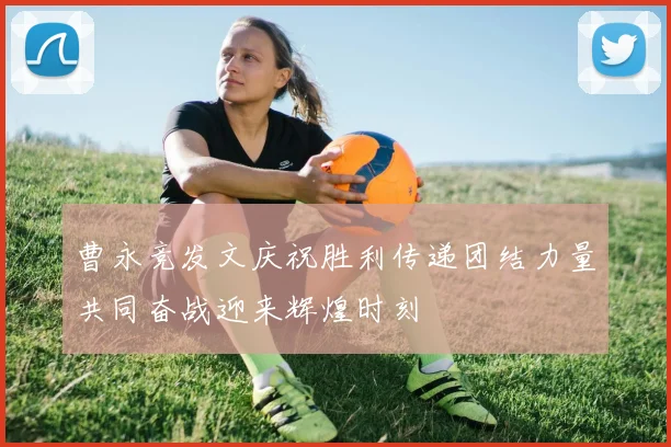 曹永竞发文庆祝胜利传递团结力量共同奋战迎来辉煌时刻