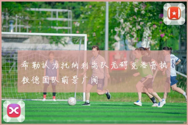 希勒认为托纳利离队无碍克洛普执教德国队前景广阔