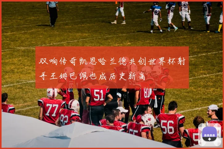 双响传奇凯恩哈兰德共创世界杯射手王姆巴佩也成历史新高
