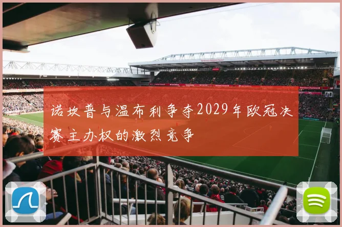 诺坎普与温布利争夺2029年欧冠决赛主办权的激烈竞争