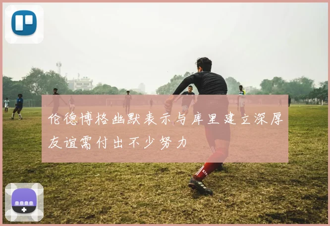 伦德博格幽默表示与库里建立深厚友谊需付出不少努力
