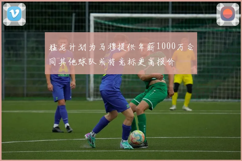 猛龙计划为马穆提供年薪1000万合同其他球队或将竞标更高报价