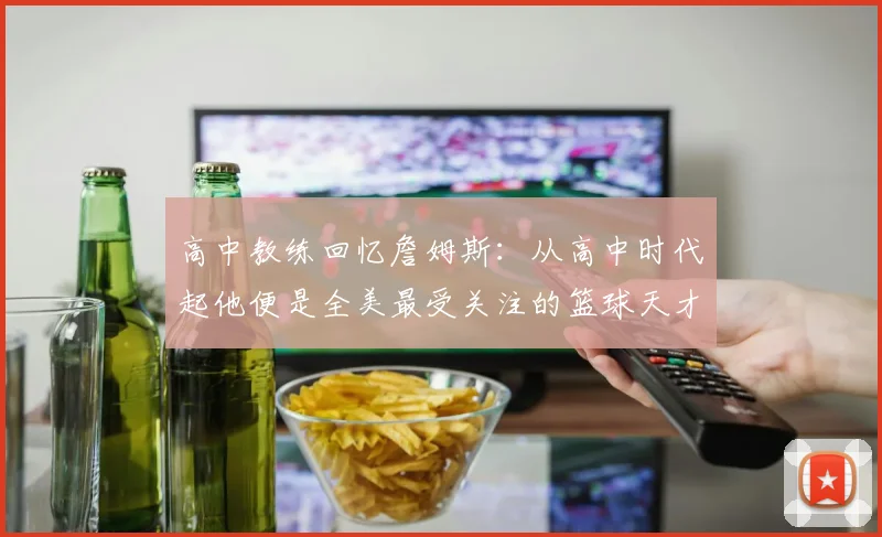 高中教练回忆詹姆斯：从高中时代起他便是全美最受关注的篮球天才