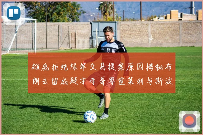 雄鹿拒绝绿军交易提案原因揭秘布朗去留成疑字母哥尊重莱利与斯波教练