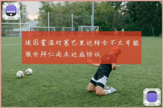 埃因霍温对塞巴里达转会不太可能涨价拜仁尚未达成协议