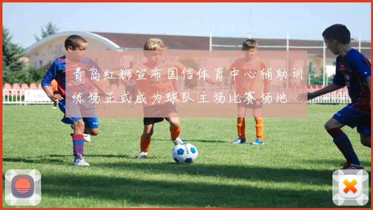 青岛红狮宣布国信体育中心辅助训练场正式成为球队主场比赛场地