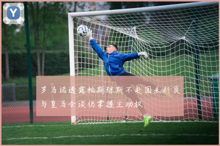 罗马诺透露帕斯琼斯不赴国米科莫与皇马会谈仍掌握主动权