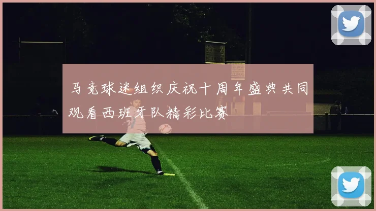 马竞球迷组织庆祝十周年盛典共同观看西班牙队精彩比赛