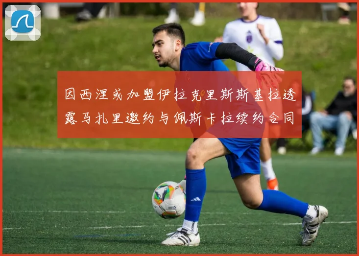 因西涅或加盟伊拉克里斯斯基拉透露马扎里邀约与佩斯卡拉续约合同