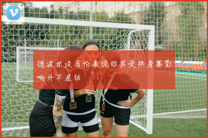 德波尔谈马伦表现称其受热身赛影响并不差劲