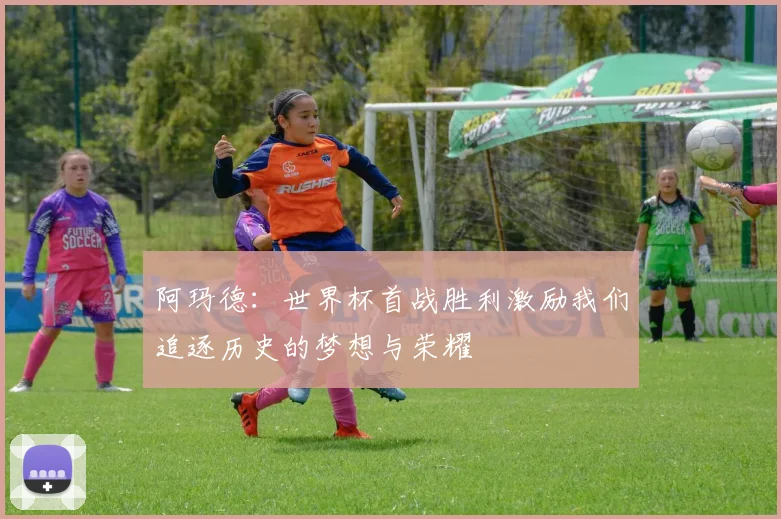 阿玛德：世界杯首战胜利激励我们追逐历史的梦想与荣耀