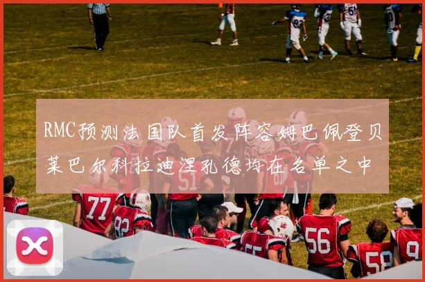 RMC预测法国队首发阵容姆巴佩登贝莱巴尔科拉迪涅孔德均在名单之中